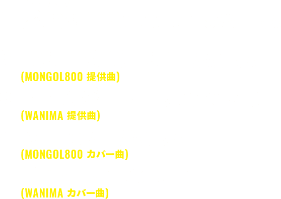 1. 愛彌々(あいやいや) - MONGOL800×WANIMA / 2. LAST PARADISE (WANIMA歌唱 / キヨサク作詞作曲) / 3. てぃんがーら (MONGOL800歌唱 / KENTA作詞作曲) / 4. rainbow (WANIMA歌唱 / MONGOL800曲) / 5.1106 (MONGOL800歌唱 / WANIMA曲)